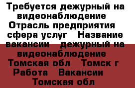 Требуется дежурный на видеонаблюдение › Отрасль предприятия ­ сфера услуг › Название вакансии ­ дежурный на видеонаблюдение - Томская обл., Томск г. Работа » Вакансии   . Томская обл.